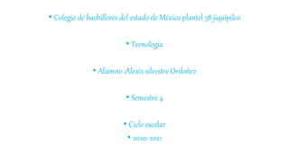 • Colegio de bachilleres del estado de México plantel 58 jiquipilco
• Tecnología
• Alumno :Alexis silvestre Ordoñez
• Semestre 4
• Ciclo escolar
• 2020-2021
 