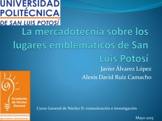 Javier Álvarez López
Alexis David Ruíz Camacho
Curso General de Núcleo II: comunicación e investigación
Mayo 2015
 