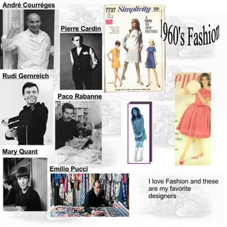 Pierre Cardin   André Courréges   Rudi Gernreich   Emilio Pucci   Mary Quant   Paco Rabanne   1960's Fashion  I love Fashion and these are my favorite designers  