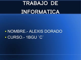 TRABAJO DE
INFORMATICA
● NOMBRE.- ALEXIS DORADO
● CURSO.- 1BGU `C`
 