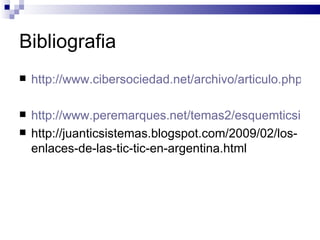 Bibliografia http://www.cibersociedad.net/archivo/articulo.php?art=218 http://www.peremarques.net/temas2/esquemticsi.html http://juanticsistemas.blogspot.com/2009/02/los-enlaces-de-las-tic-tic-en-argentina.html