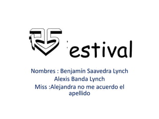R5 festival 
Nombres : Benjamín Saavedra Lynch 
Alexis Banda Lynch 
Miss :Alejandra no me acuerdo el 
apellido 
 