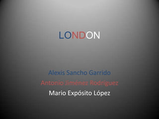 LONDON
Alexis Sancho Garrido
Antonio Jiménez Rodríguez
Mario Expósito López
 