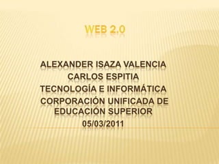 Web 2.0 Alexander isaza valencia Carlos Espitia Tecnología e Informática corporación Unificada de Educación Superior 05/03/2011 