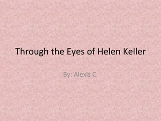 Through the Eyes of Helen Keller By: Alexis C. 