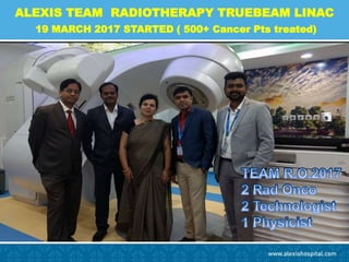 ALEXIS TEAM RADIOTHERAPY TRUEBEAM LINAC
19 MARCH 2017 STARTED ( 500+ Cancer Pts treated)
 