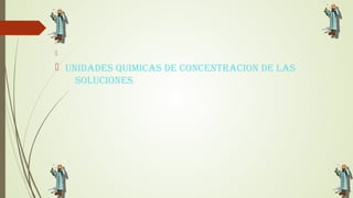 

 UNIDADES QUIMICAS DE CONCENTRACION DE LAS
SOLUCIONES.
 