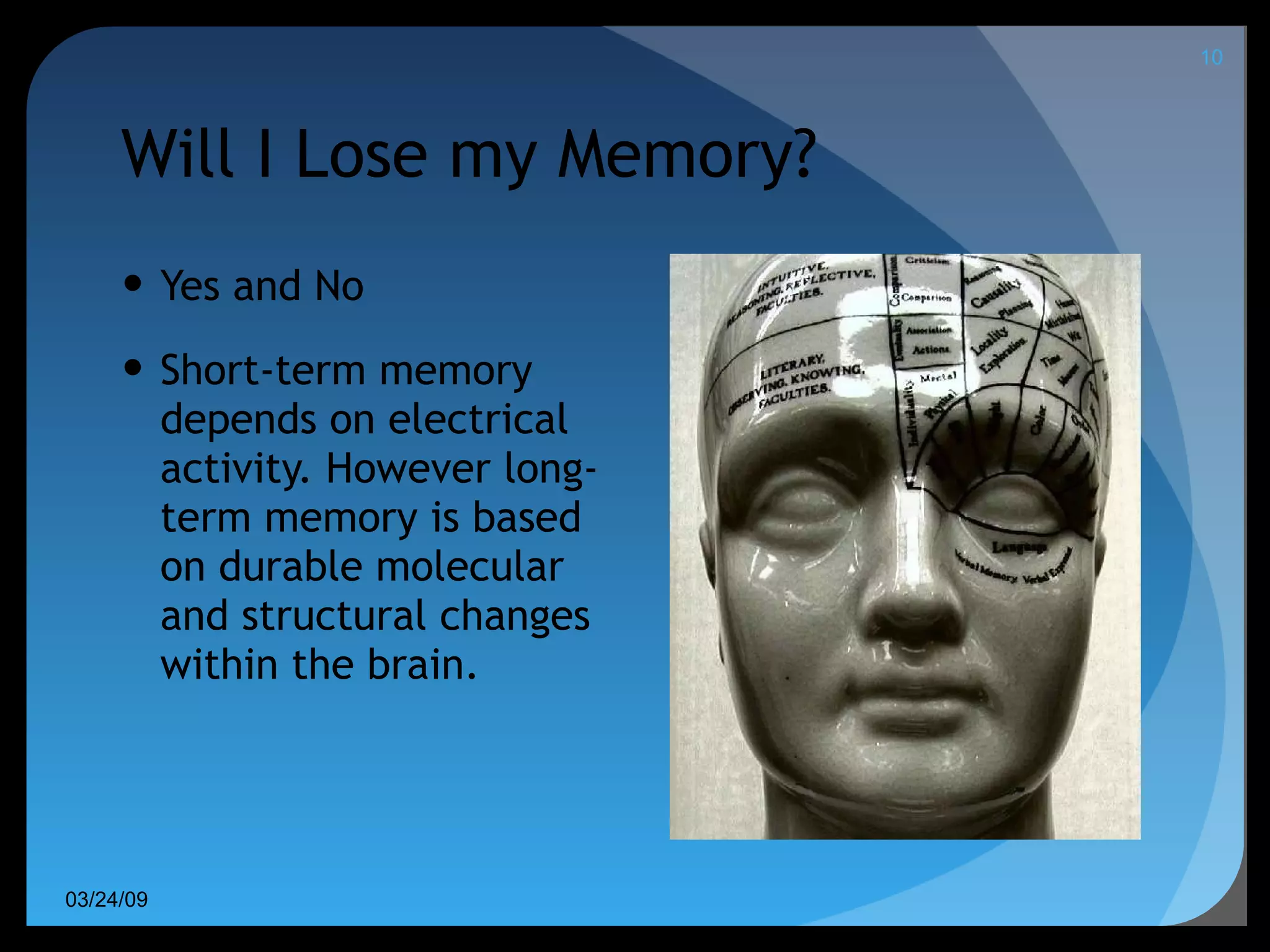Will I Lose my Memory? Yes and No Short-term memory depends on electrical activity. However long-term memory is based on durable molecular and structural changes within the brain. 06/08/09 