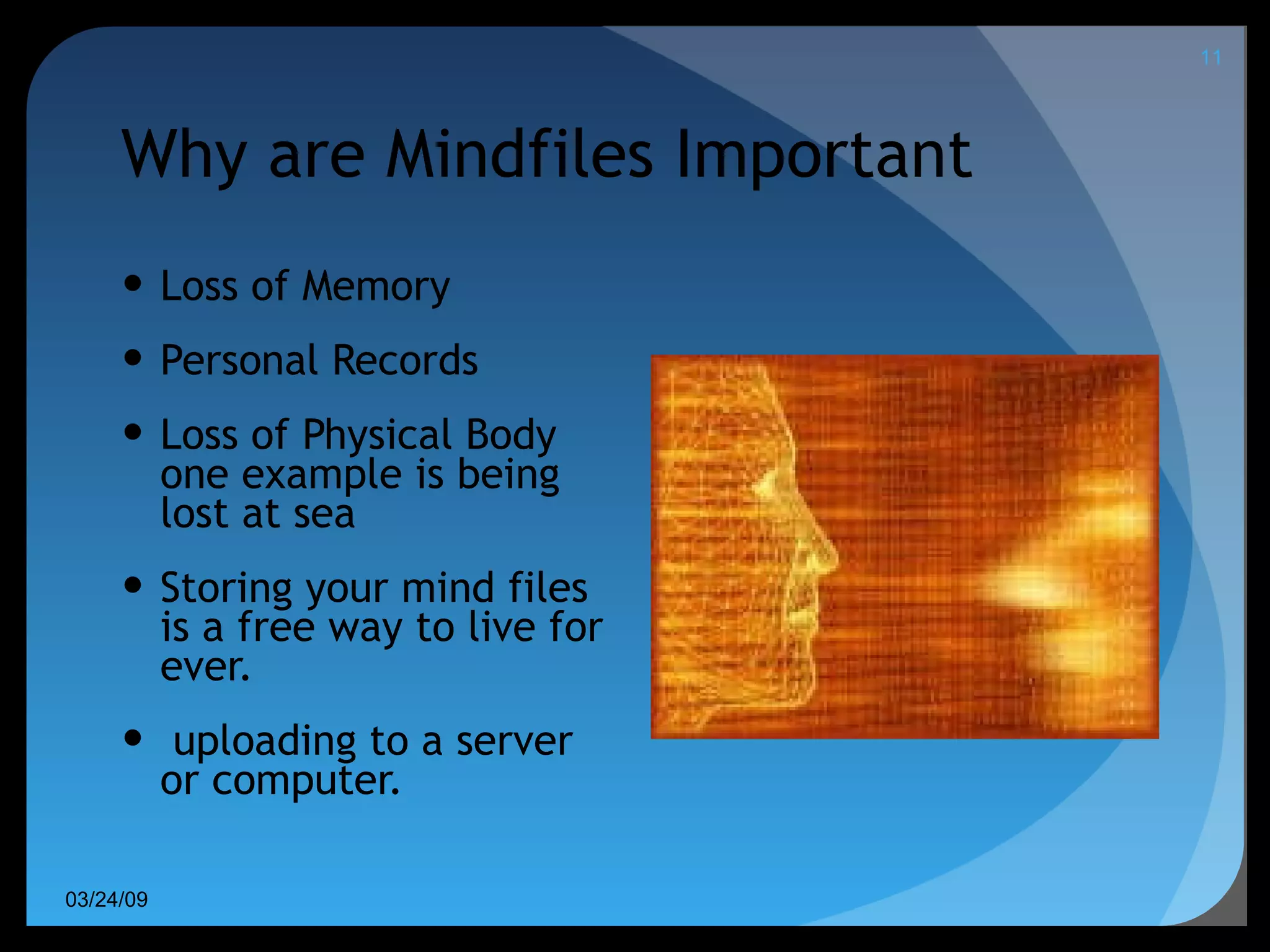 Why are Mindfiles Important Loss of Memory Personal Records Loss of Physical Body one example is being lost at sea Storing your mind files is a free way to live for ever. uploading to a server or computer.  06/08/09 