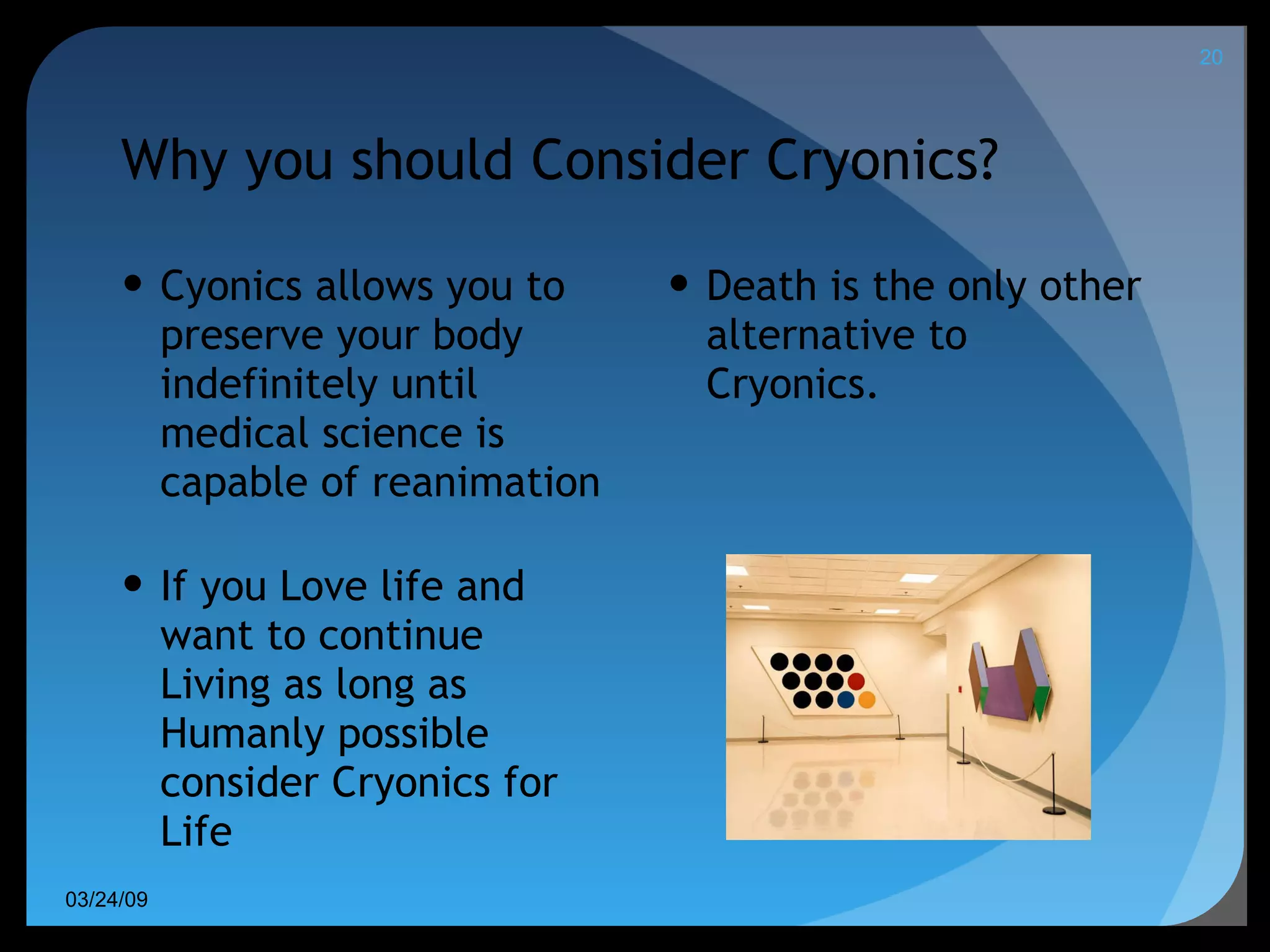 Why you should Consider Cryonics? Cyonics allows you to preserve your body indefinitely until medical science is capable of reanimation If you Love life and want to continue Living as long as Humanly possible consider Cryonics for Life Death is the only other alternative to Cryonics.  06/08/09 