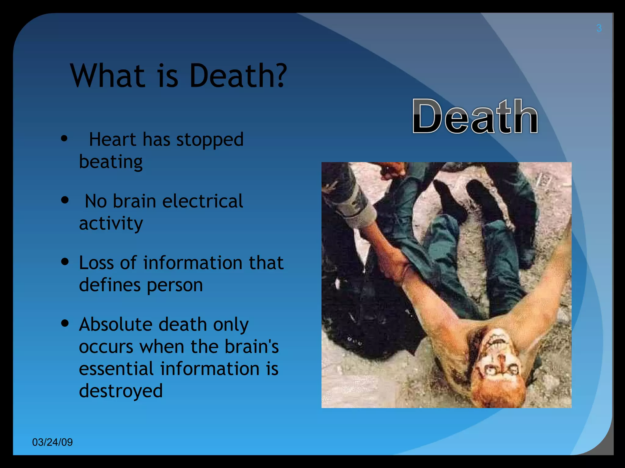 What is Death? Heart has stopped beating  No brain electrical activity Loss of information that defines person Absolute death only occurs when the brain's essential information is destroyed 06/08/09 