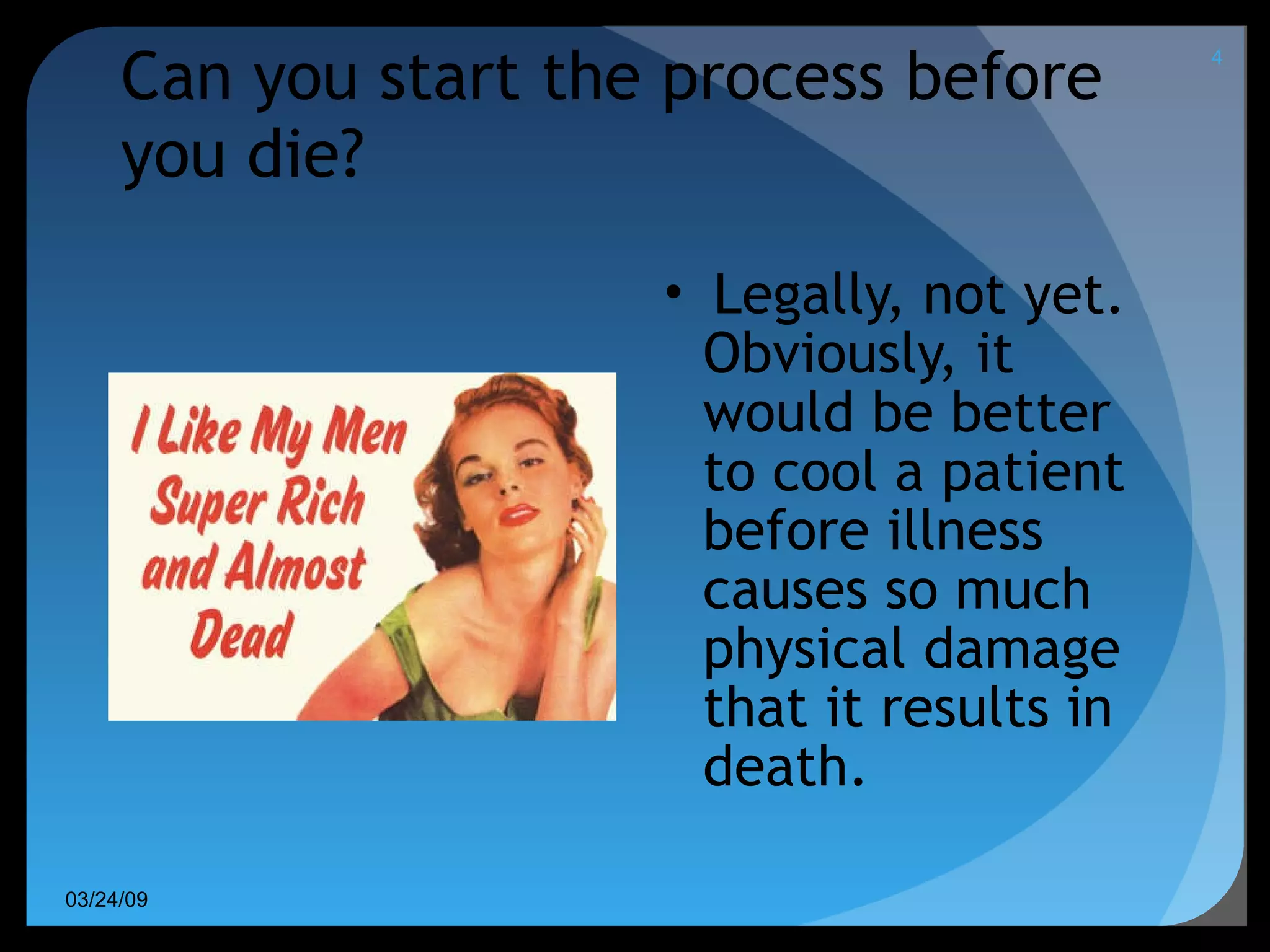   Can you start the process before you die? Legally, not yet. Obviously, it would be better to cool a patient before illness causes so much physical damage that it results in death.  06/08/09 