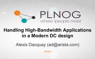 Handling High-Bandwidth Applications 
in a Modern DC design 
Alexis Dacquay (ad@arista.com) 
Arista 
 