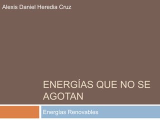 ENERGÍAS QUE NO SE
AGOTAN
Energías Renovables
Alexis Daniel Heredia Cruz
 