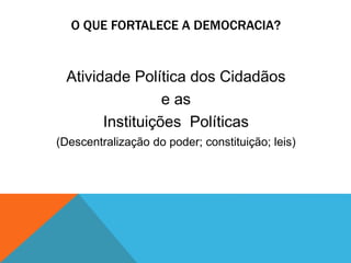 O QUE FORTALECE A DEMOCRACIA?
Atividade Política dos Cidadãos
e as
Instituições Políticas
(Descentralização do poder; constituição; leis)
 