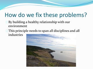 How do we fix these problems?
By building a healthy relationship with our
environment
This principle needs to span all disciplines and all
industries
 