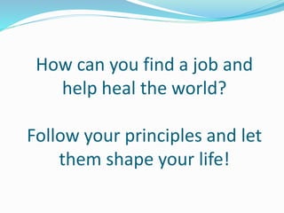 How can you find a job and
help heal the world?
Follow your principles and let
them shape your life!
 