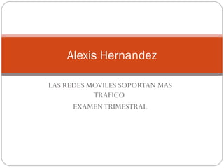LAS REDES MOVILES SOPORTAN MAS TRAFICO  EXAMEN TRIMESTRAL Alexis Hernandez 
