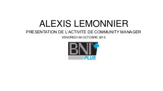 ALEXIS LEMONNIER
PRESENTATION DE L’ACTIVITE DE COMMUNITY MANAGER
VENDREDI 09 OCTOBRE 2015
 