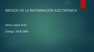 RIESGOS DE LA INFORMACIÓN ELECTRÓNICA
Alexis Lopez Avila
Código: 201813883
 