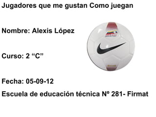 Jugadores que me gustan Como juegan


Nombre: Alexis López


Curso: 2 “C”


Fecha: 05-09-12
Escuela de educación técnica Nº 281- Firmat
 