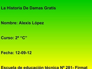 La Historia De Damas Gratis


Nombre: Alexis López


Curso: 2º “C”


Fecha: 12-09-12
 