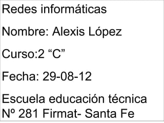 Redes informáticas
Nombre: Alexis López
Curso:2 “C”
Fecha: 29-08-12
Escuela educación técnica
Nº 281 Firmat- Santa Fe
 