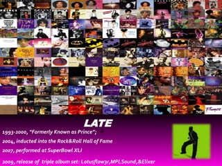 LATE
1993-2000, “Formerly Known as Prince”;
2004, inducted into the Rock&Roll Hall of Fame
2007, performed at SuperBowl XLI

2009, release of triple album set: Lotusflow3r,MPLSound,&Elixer
 