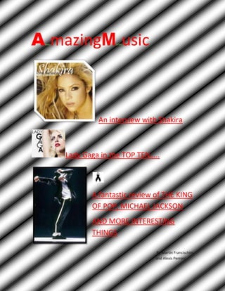 Alexismazing   Martinusic<br />An interview with Shakira<br />1009651327150    Lady Gaga in the TOP TEN…..  <br />A fantastic review of THE KING OF POP, MICHAEL JACKSON<br />AND MORE INTERESTING THINGS  <br />                                                                                                                                         By Martin Francischini                              and Alexis Perroni      <br />Lead the way  <br />Carlos Jean<br />Mr. Saxobeat  <br />Alexandra Stan<br />On the floor  <br />Jennifer López<br />S&M  <br />Rihanna<br />Born this way  <br />Lady GaGa<br />Solamente tú  <br />Pablo Alborán<br />Just can't get enough  <br />The Black Eyed Peas<br />Grenade  <br />Bruno Mars<br />Firework  <br />Katy Perry<br />Till the world ends  <br />Britney Spears<br />OUR<br />1 chayanne <br />2 shakira<br />3 daddy yankee<br />4 wisin y yandel <br />5 yomo<br />6 el original<br />7 hector y tito<br />8 banda xxi<br />9 air bag<br />10 Arjona<br /> <br />                           End Of<br />                                         <br />Visit our web page: http://www.los40.com <br />                    Friday 1: Lady gaga sings in New York City. The ticket will cost 350$Wednesday 13: Shakira sings in Miami city. The ticket will cost 800$Monday 25: Madonna sings in California estate .the ticket will cost 500$Sunday 31: Hannah Montana sings in Las Vegas. The ticket will cost 1200$Friday 5: Hannah Montana sings in new York. The ticket will cost 100$Wednesday 17: lady gaga sings in Miami. The ticket will cost 800$Monday: 22 shakira sings in California. The ticket will cost 2000$Sunday 28: Madonna sings in Las Vegas . the ticket will cost 600$Wednesday 31: lady gaga, shakira and Madonna sing in Hollywood .the ticket will cost 3500$<br />4120515734885500Martin: Hello Shakira .How are you?Shakira: “Ready for the Good Times”Martin: where are you going on tour?Shakira: “I’m here”.Martin: what do you need to be ok during the tour?Shakira: “1” “Little Love”Martin: when are you going on tour?Shakira: “Eighth “Day” of January” “before six”Martin: I'll be there.Shakira: “I don’t think” so, but “I'm going to wait sitting”Martin: Ok good  byeShakira: Bye<br />                                                                                 <br />lefttopIn my opinion, Michael Jackson(King of Pop) was an excellent dancer. He could dance like few people in the world, and all   his dance steps were great, especially “The moonwalk”. In his shows all the dancers had a high coordination  because Michael was very strict during rehearsals.<br />I think his last show was very successful thanks to the advanced technology used and the attitude of the dancers.<br />Michael was a very important subject in the history of Pop and that is the reason why all will remember him<br /> <br />