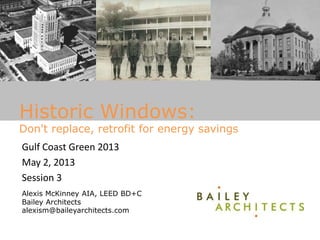 Historic Windows:
Don't replace, retrofit for energy savings
Gulf Coast Green 2013
May 2, 2013
Session 3
Alexis McKinney AIA, LEED BD+C
Bailey Architects
alexism@baileyarchitects.com
 