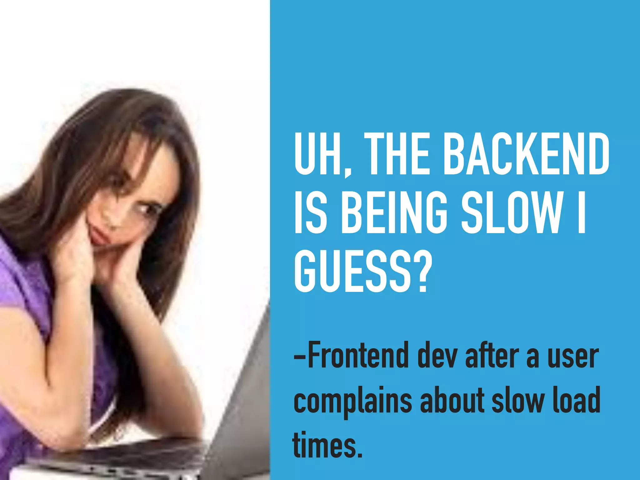 UH, THE BACKEND
IS BEING SLOW I
GUESS?
-Frontend dev after a user
complains about slow load
times.
 