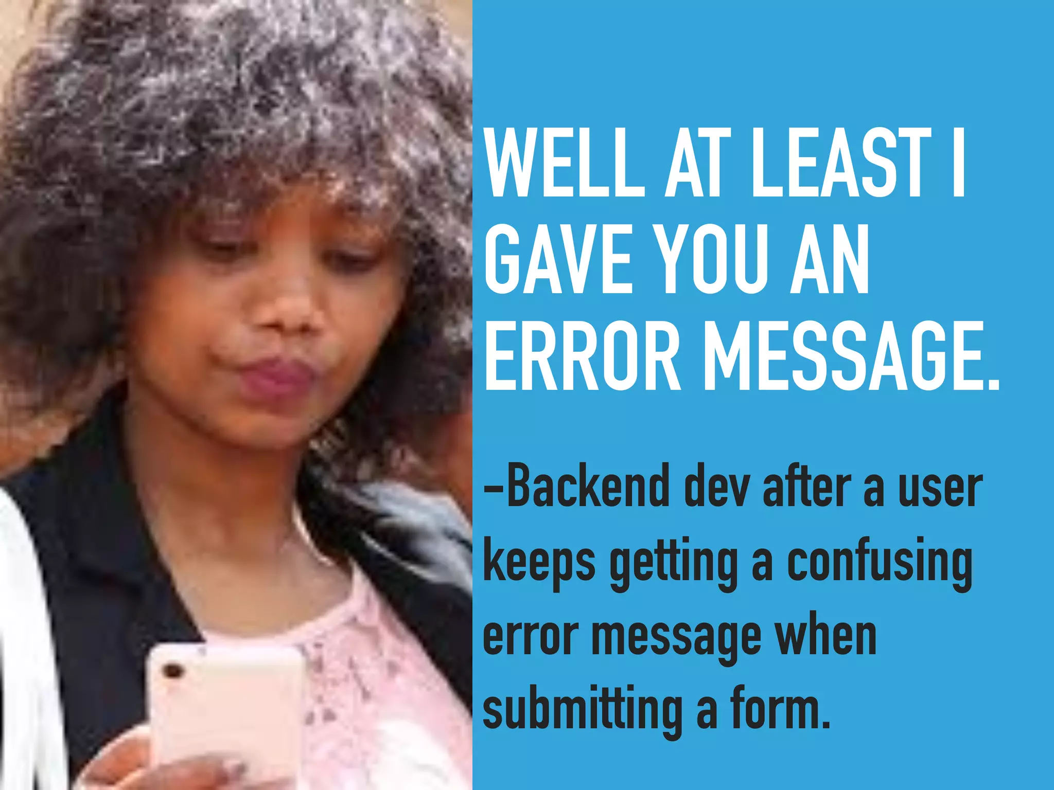 WELL AT LEAST I
GAVE YOU AN
ERROR MESSAGE.
-Backend dev after a user
keeps getting a confusing
error message when
submitting a form.
 