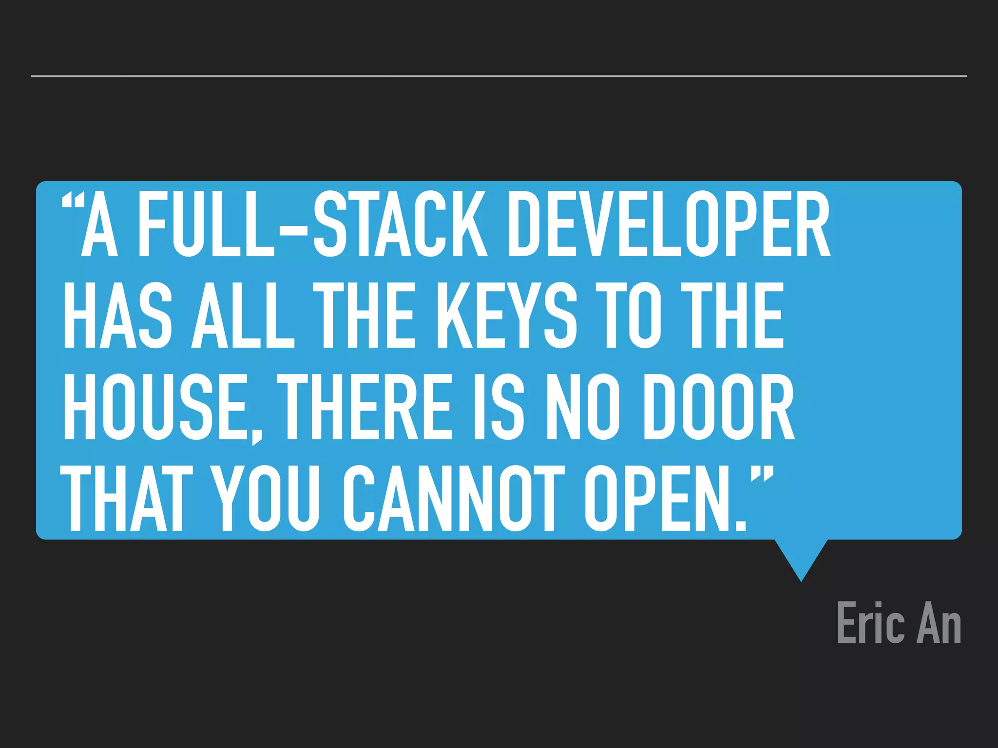 “A FULL-STACK DEVELOPER
HAS ALL THE KEYS TO THE
HOUSE, THERE IS NO DOOR
THAT YOU CANNOT OPEN.”
Eric An
 