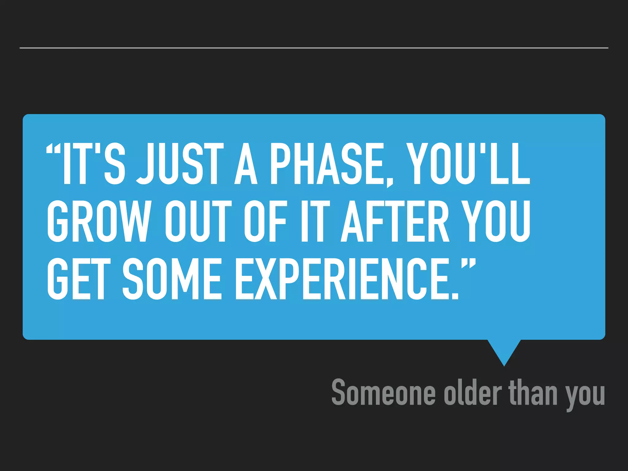 “IT'S JUST A PHASE, YOU'LL
GROW OUT OF IT AFTER YOU
GET SOME EXPERIENCE.”
Someone older than you
 