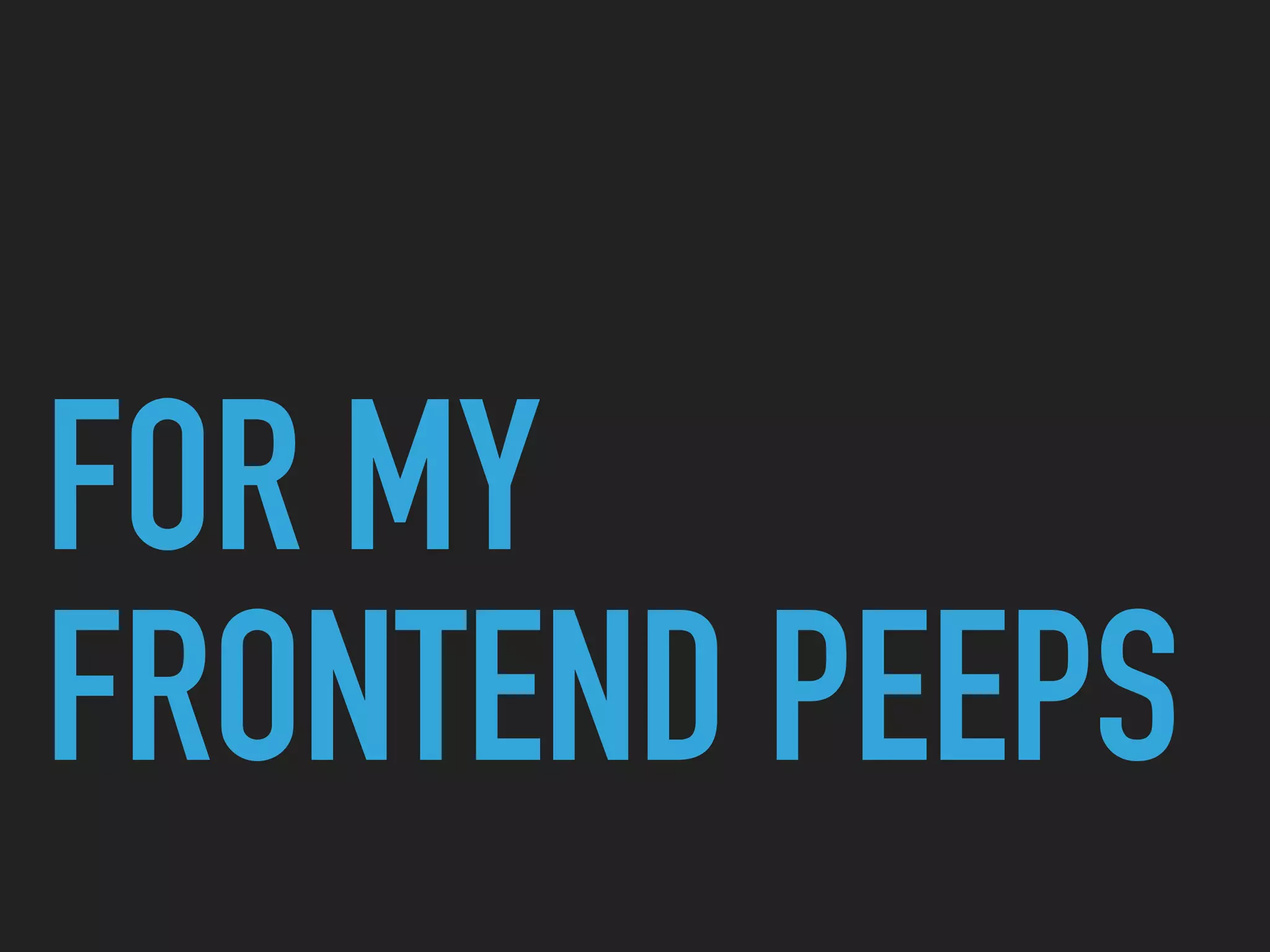 FOR MY
FRONTEND PEEPS
 