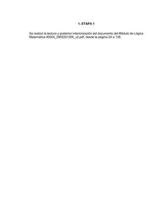 1. ETAPA 1
Se realizó la lectura y posterior interiorización del documento del Módulo de Lógica
Matemática 90004_0905201206_v2.pdf, desde la página 24 a 138.
 