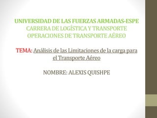 UNIVERSIDADDELASFUERZASARMADAS-ESPE
CARRERADE LOGÍSTICAY TRANSPORTE
OPERACIONESDETRANSPORTEAÉREO
TEMA:AnálisisdelasLimitacionesdelacarga para
elTransporteAéreo
NOMBRE:ALEXISQUISHPE
 