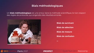 Paris 2021 #seocamp
Cycle Tech SEO
Biais méthodologiques
14
Un biais méthodologique est une erreur dans la méthode scienti...