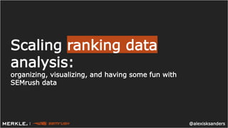 @alexisksanders|
1
@alexisksanders|
Scaling ranking data
analysis:
organizing, visualizing, and having some fun with
SEMrush data
 
