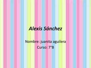 Alexis Sánchez
Nombre: juanita aguilera
Curso: 7°B
 