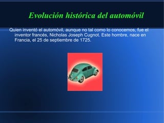 [object Object],Quien inventó el automóvil, aunque no tal como lo conocemos, fue el inventor francés, Nicholas Joseph Cugnot. Este hombre, nace en Francia, el 25 de septiembre de 1725. 