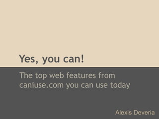 Yes, you can!
The top web features from
caniuse.com you can use today


                         Alexis Deveria
 