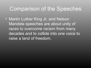 Comparison of the Speeches Martin Luther King Jr. and Nelson Mandela speeches are about unity of races to overcome racism from many decades and to collide into one voice to raise a land of freedom. 