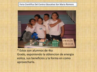 Feria Cientifica Del Centro Educativo Sor Maria Romero

* Estos son alumnos de 4to
Grado, exponiendo la obtencion de energia
eolica, sus beneficios y la forma en como
aprovecharla.

 