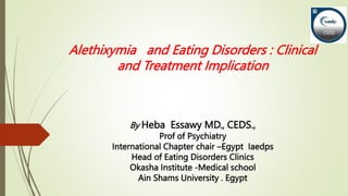Alethixymia and Eating Disorders : Clinical
and Treatment Implication
By Heba Essawy MD., CEDS.,
Prof of Psychiatry
International Chapter chair –Egypt Iaedps
Head of Eating Disorders Clinics
Okasha Institute -Medical school
Ain Shams University . Egypt
 
