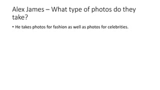 Alex James – What type of photos do they
take?
• He takes photos for fashion as well as photos for celebrities.
 