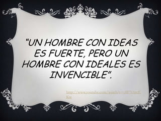 “UN HOMBRE CON IDEAS
ES FUERTE, PERO UN
HOMBRE CON IDEALES ES
INVENCIBLE”.
http://www.youtube.com/watch?v=y8F7tArcE
Kw
 