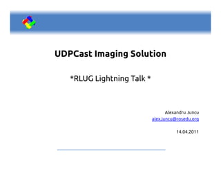 UDPCast Imaging Solution

   *RLUG Lightning Talk *



                                   Alexandru Juncu
                            alex.juncu@rosedu.org

                                       14.04.2011
 