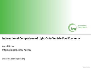 © OECD/IEA 2012
International Comparison of Light-Duty Vehicle Fuel Economy
Alex Körner
International Energy Agency
alexander.koerner@iea.org
 