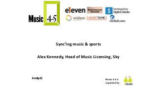 Music 4.5 is
organised by
#m4pt5
Sync’ing music & sports
Alex Kennedy, Head of Music Licensing, Sky
 